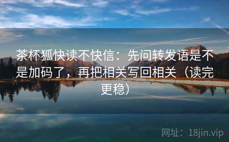 茶杯狐快读不快信：先问转发语是不是加码了，再把相关写回相关（读完更稳）