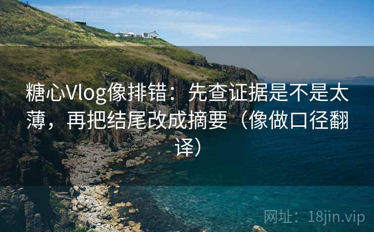 糖心Vlog像排错：先查证据是不是太薄，再把结尾改成摘要（像做口径翻译）  第2张