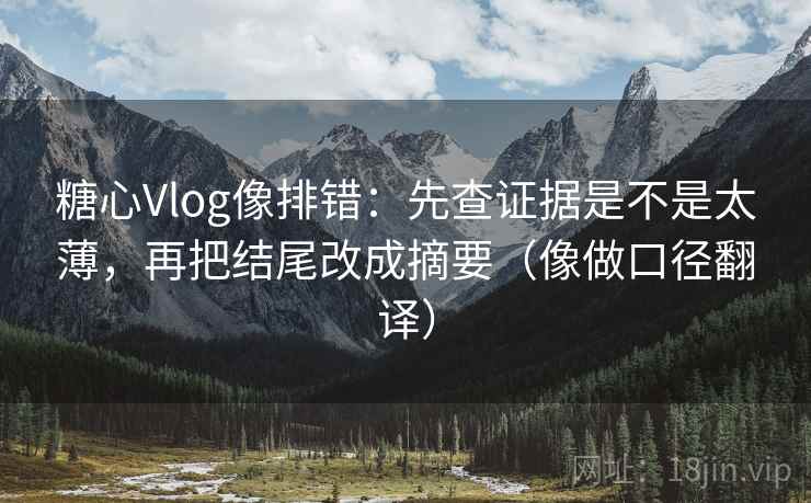 糖心Vlog像排错：先查证据是不是太薄，再把结尾改成摘要（像做口径翻译）