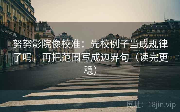 努努影院像校准：先校例子当成规律了吗，再把范围写成边界句（读完更稳）