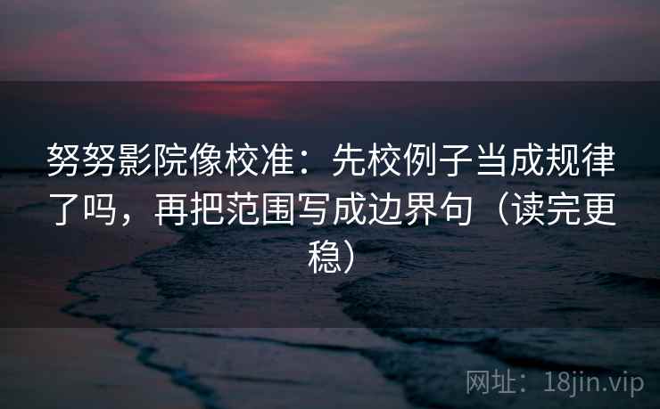 努努影院像校准：先校例子当成规律了吗，再把范围写成边界句（读完更稳）  第2张