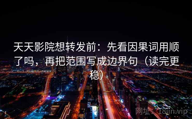 天天影院想转发前：先看因果词用顺了吗，再把范围写成边界句（读完更稳）  第2张