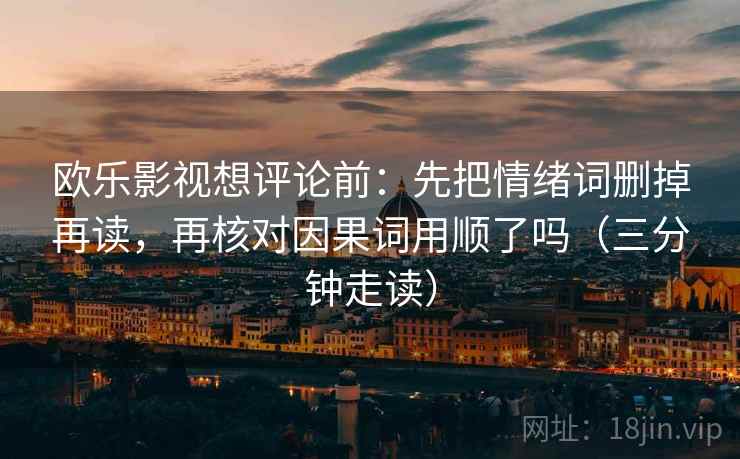 欧乐影视想评论前：先把情绪词删掉再读，再核对因果词用顺了吗（三分钟走读）  第2张