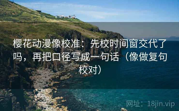 樱花动漫像校准：先校时间窗交代了吗，再把口径写成一句话（像做复句校对）  第2张