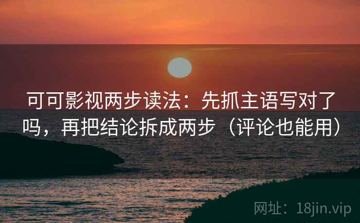 可可影视两步读法：先抓主语写对了吗，再把结论拆成两步（评论也能用）  第2张