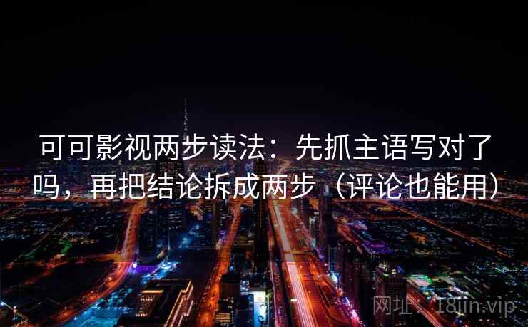 可可影视两步读法：先抓主语写对了吗，再把结论拆成两步（评论也能用）