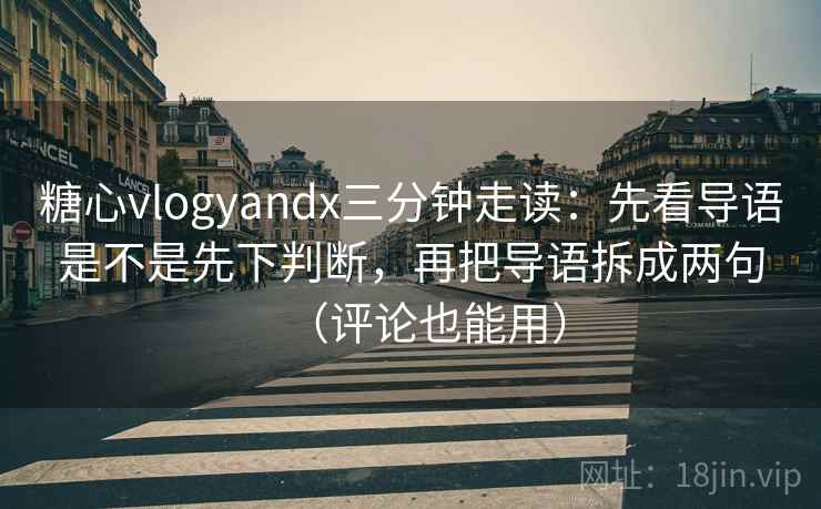 糖心vlogyandx三分钟走读：先看导语是不是先下判断，再把导语拆成两句（评论也能用）