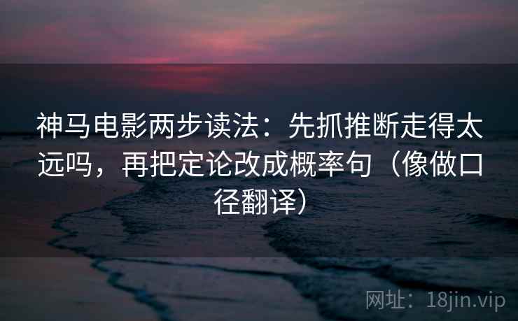 神马电影两步读法：先抓推断走得太远吗，再把定论改成概率句（像做口径翻译）  第2张