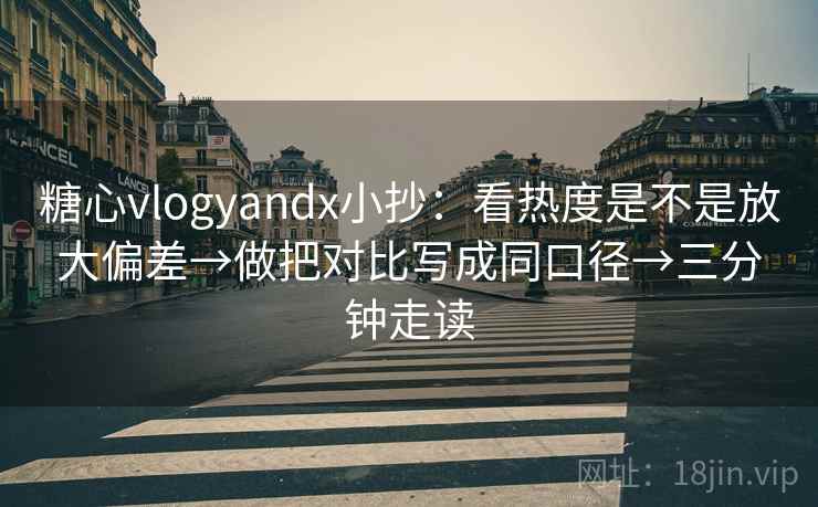 糖心vlogyandx小抄：看热度是不是放大偏差→做把对比写成同口径→三分钟走读
