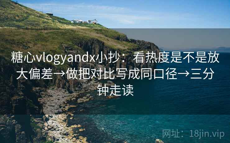 糖心vlogyandx小抄：看热度是不是放大偏差→做把对比写成同口径→三分钟走读  第2张