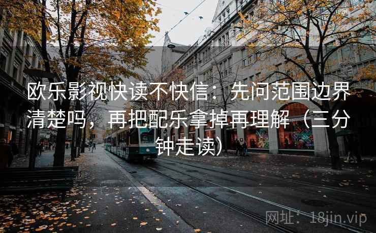 欧乐影视快读不快信：先问范围边界清楚吗，再把配乐拿掉再理解（三分钟走读）
