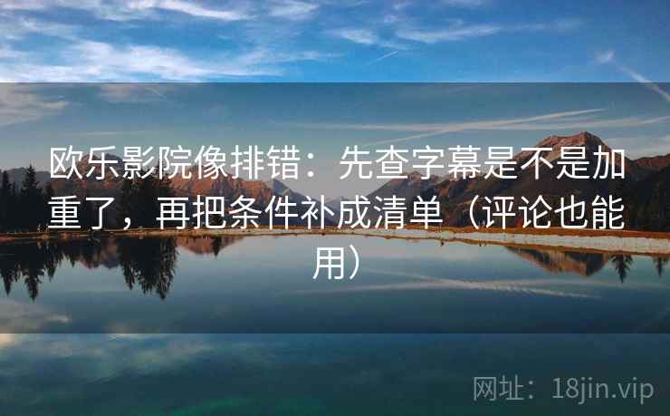 欧乐影院像排错：先查字幕是不是加重了，再把条件补成清单（评论也能用）