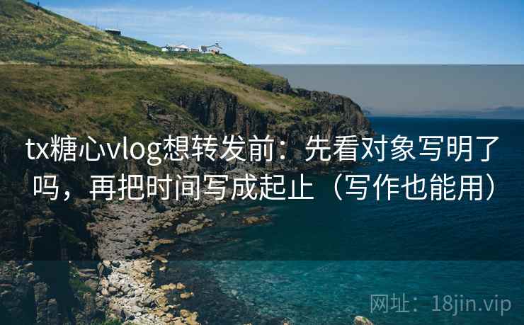 tx糖心vlog想转发前：先看对象写明了吗，再把时间写成起止（写作也能用）  第2张