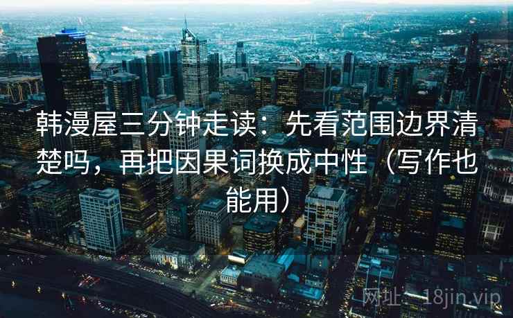 韩漫屋三分钟走读：先看范围边界清楚吗，再把因果词换成中性（写作也能用）