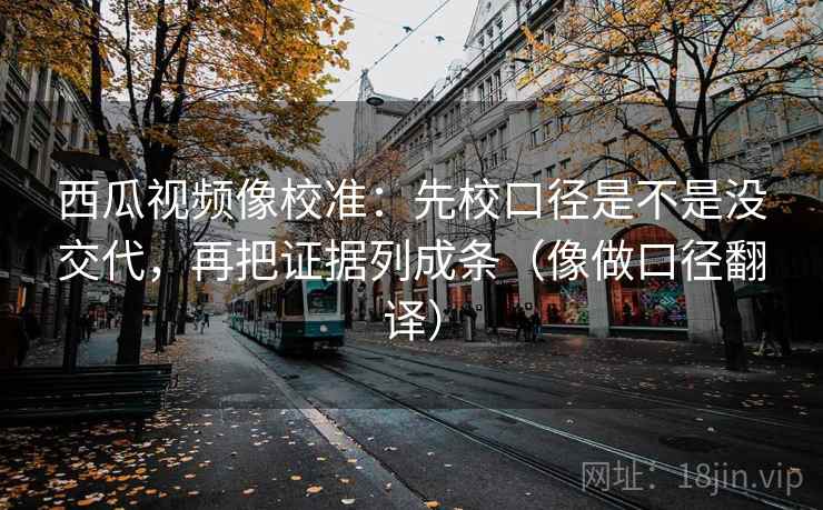 西瓜视频像校准：先校口径是不是没交代，再把证据列成条（像做口径翻译）
