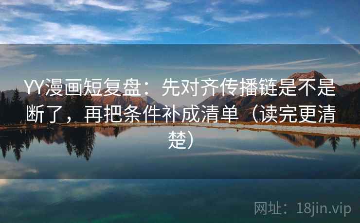 YY漫画短复盘：先对齐传播链是不是断了，再把条件补成清单（读完更清楚）  第2张