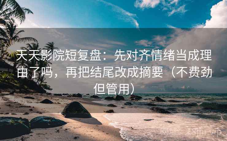 天天影院短复盘：先对齐情绪当成理由了吗，再把结尾改成摘要（不费劲但管用）  第2张
