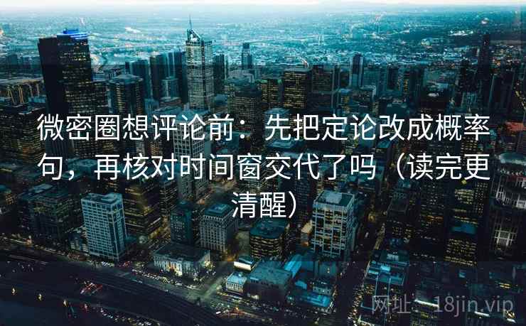 微密圈想评论前：先把定论改成概率句，再核对时间窗交代了吗（读完更清醒）