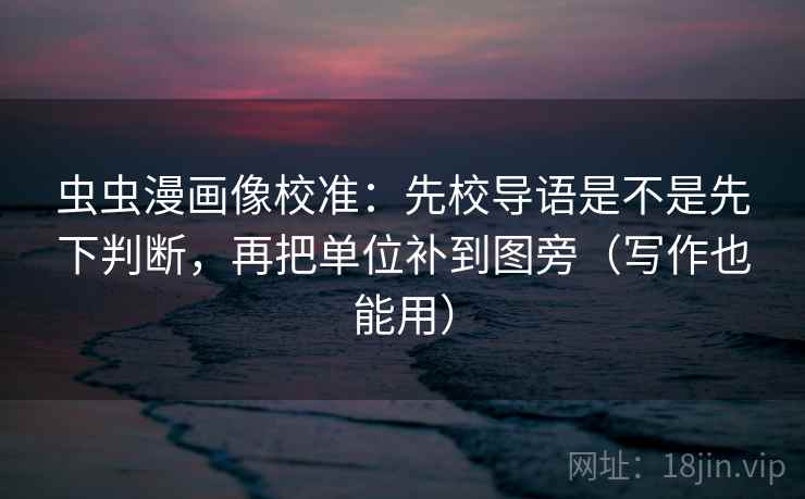 虫虫漫画像校准：先校导语是不是先下判断，再把单位补到图旁（写作也能用）