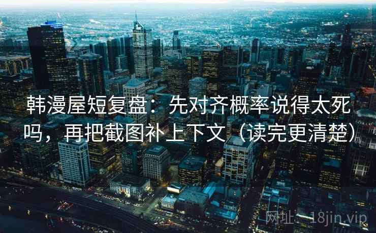 韩漫屋短复盘：先对齐概率说得太死吗，再把截图补上下文（读完更清楚）