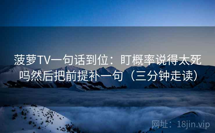 菠萝TV一句话到位：盯概率说得太死吗然后把前提补一句（三分钟走读）