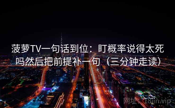 菠萝TV一句话到位：盯概率说得太死吗然后把前提补一句（三分钟走读）  第2张