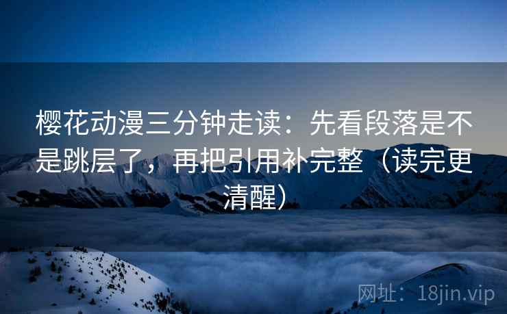 樱花动漫三分钟走读：先看段落是不是跳层了，再把引用补完整（读完更清醒）  第2张