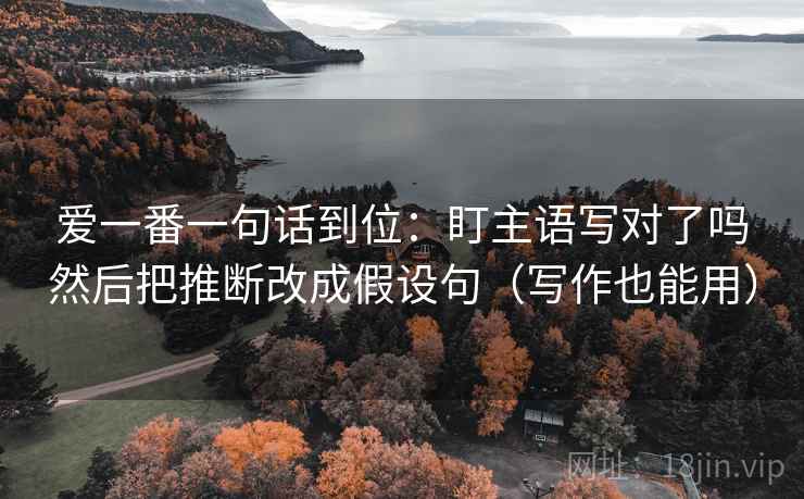 爱一番一句话到位：盯主语写对了吗然后把推断改成假设句（写作也能用）  第2张