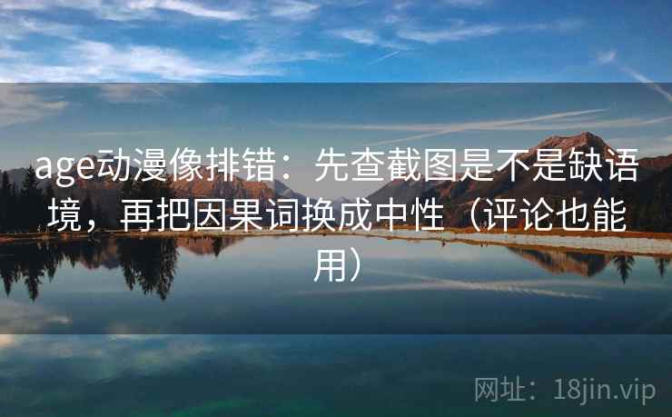age动漫像排错：先查截图是不是缺语境，再把因果词换成中性（评论也能用）