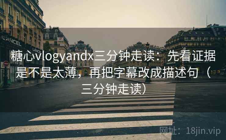 糖心vlogyandx三分钟走读：先看证据是不是太薄，再把字幕改成描述句（三分钟走读）