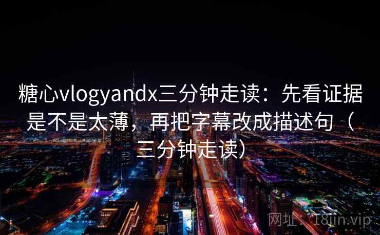 糖心vlogyandx三分钟走读：先看证据是不是太薄，再把字幕改成描述句（三分钟走读）  第2张