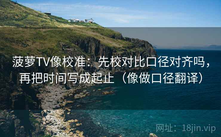 菠萝TV像校准：先校对比口径对齐吗，再把时间写成起止（像做口径翻译）  第2张