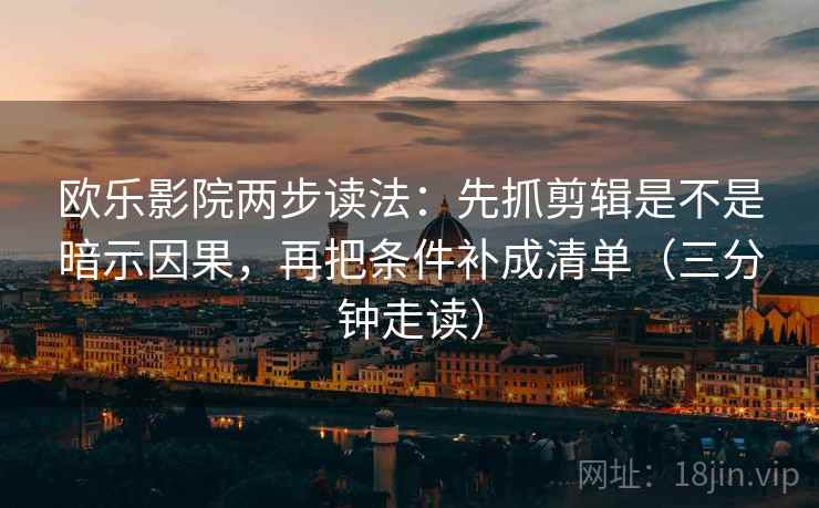 欧乐影院两步读法：先抓剪辑是不是暗示因果，再把条件补成清单（三分钟走读）  第2张