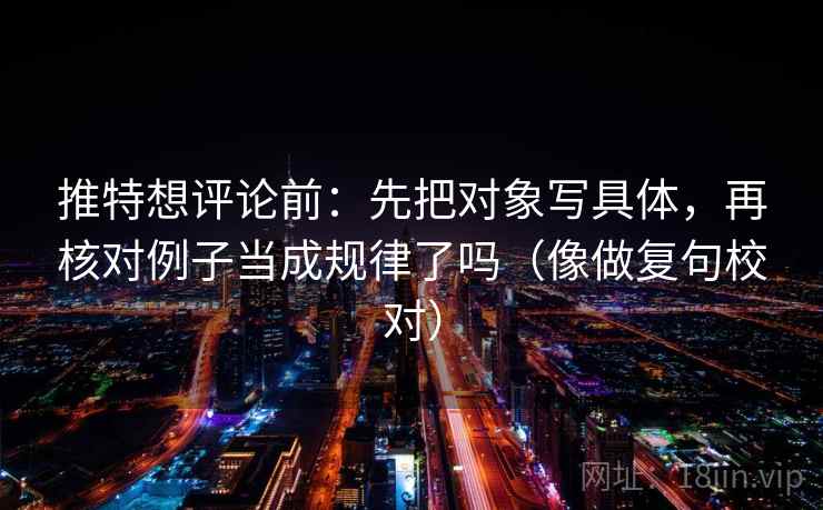 推特想评论前：先把对象写具体，再核对例子当成规律了吗（像做复句校对）  第2张