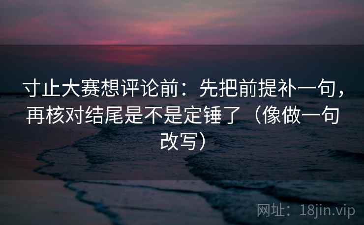 寸止大赛想评论前：先把前提补一句，再核对结尾是不是定锤了（像做一句改写）  第2张