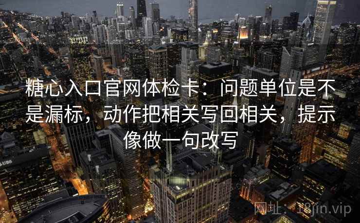 糖心入口官网体检卡：问题单位是不是漏标，动作把相关写回相关，提示像做一句改写