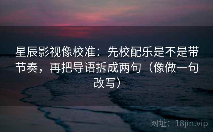 星辰影视像校准：先校配乐是不是带节奏，再把导语拆成两句（像做一句改写）  第2张