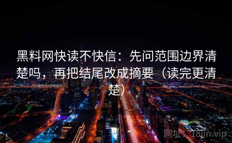黑料网快读不快信：先问范围边界清楚吗，再把结尾改成摘要（读完更清楚）  第2张
