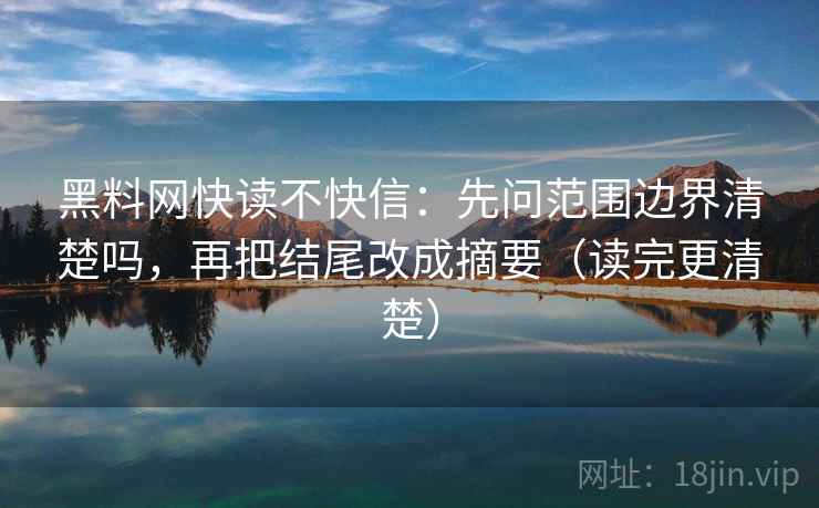 黑料网快读不快信：先问范围边界清楚吗，再把结尾改成摘要（读完更清楚）