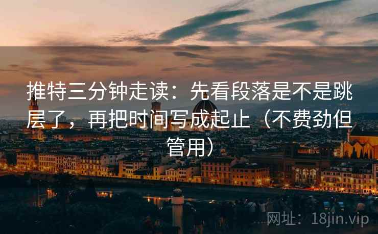 推特三分钟走读：先看段落是不是跳层了，再把时间写成起止（不费劲但管用）