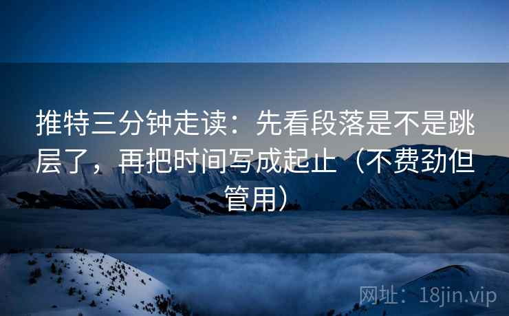 推特三分钟走读：先看段落是不是跳层了，再把时间写成起止（不费劲但管用）  第2张