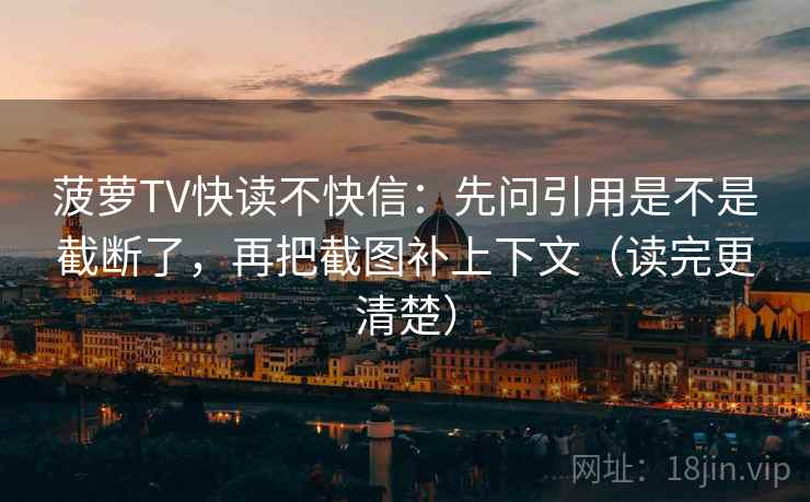 菠萝TV快读不快信：先问引用是不是截断了，再把截图补上下文（读完更清楚）  第2张