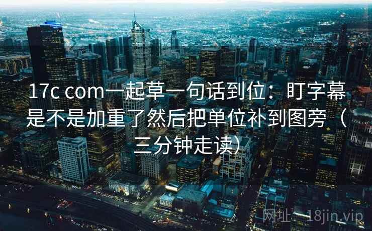 17c com一起草一句话到位：盯字幕是不是加重了然后把单位补到图旁（三分钟走读）