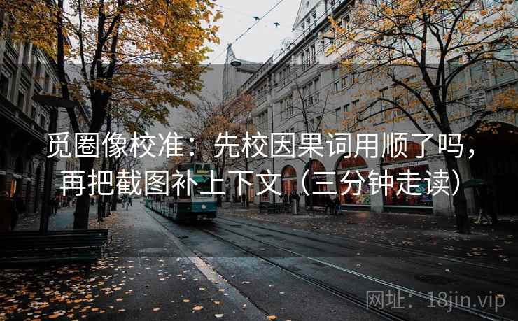 觅圈像校准：先校因果词用顺了吗，再把截图补上下文（三分钟走读）  第2张