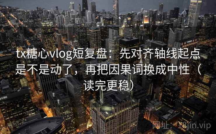 tx糖心vlog短复盘：先对齐轴线起点是不是动了，再把因果词换成中性（读完更稳）  第2张