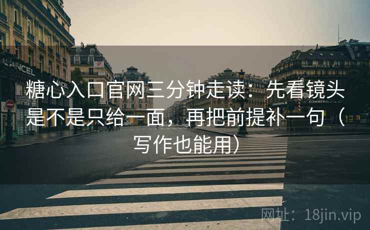 糖心入口官网三分钟走读：先看镜头是不是只给一面，再把前提补一句（写作也能用）  第2张