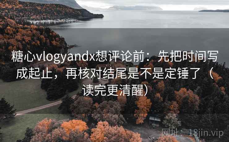 糖心vlogyandx想评论前：先把时间写成起止，再核对结尾是不是定锤了（读完更清醒）  第2张