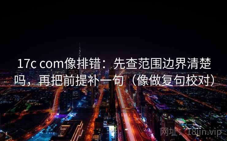 17c com像排错：先查范围边界清楚吗，再把前提补一句（像做复句校对）  第2张