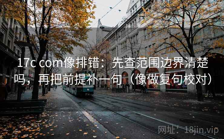 17c com像排错：先查范围边界清楚吗，再把前提补一句（像做复句校对）