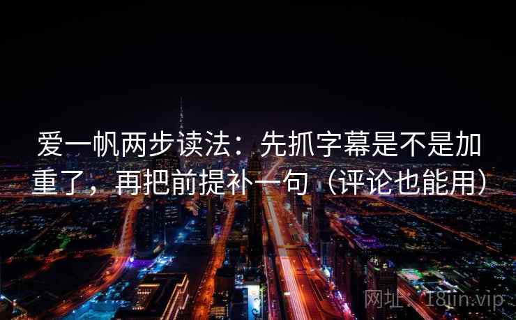 爱一帆两步读法：先抓字幕是不是加重了，再把前提补一句（评论也能用）  第2张